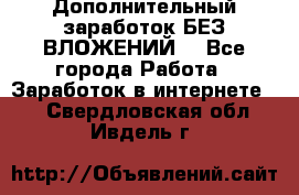 Дополнительный заработок БЕЗ ВЛОЖЕНИЙ! - Все города Работа » Заработок в интернете   . Свердловская обл.,Ивдель г.